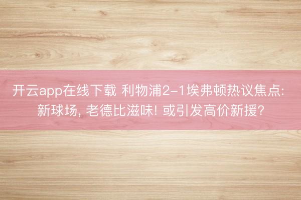开云app在线下载 利物浦2-1埃弗顿热议焦点: 新球场， 老德比滋味! 或引发高价新援?