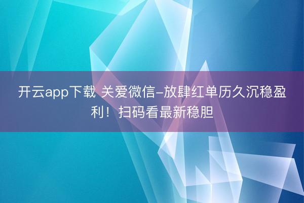 开云app下载 关爱微信-放肆红单历久沉稳盈利！扫码看最新稳胆