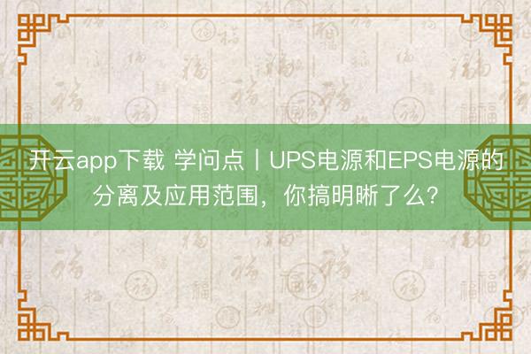 开云app下载 学问点丨UPS电源和EPS电源的分离及应用范围，你搞明晰了么？