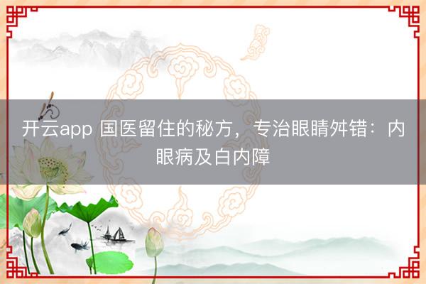 开云app 国医留住的秘方，专治眼睛舛错：内眼病及白内障