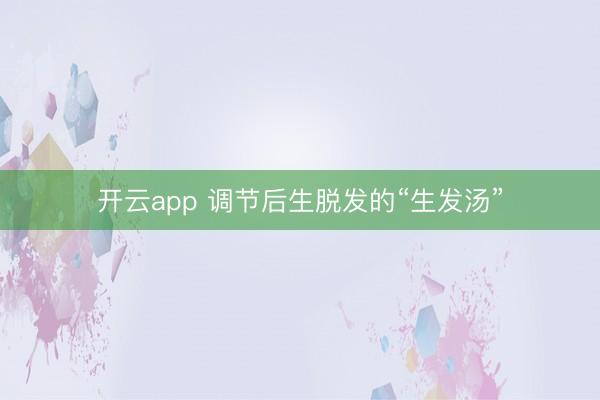 开云app 调节后生脱发的“生发汤”