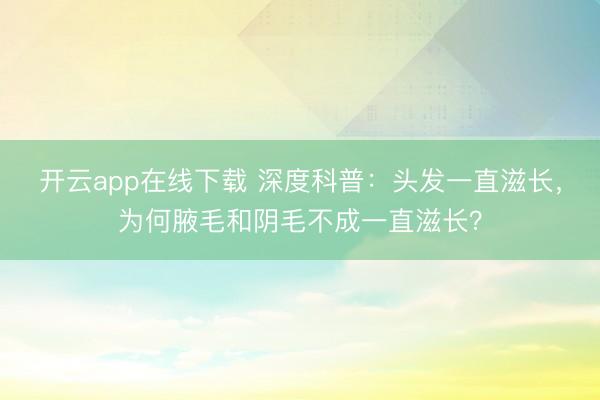开云app在线下载 深度科普：头发一直滋长，为何腋毛和阴毛不成一直滋长？