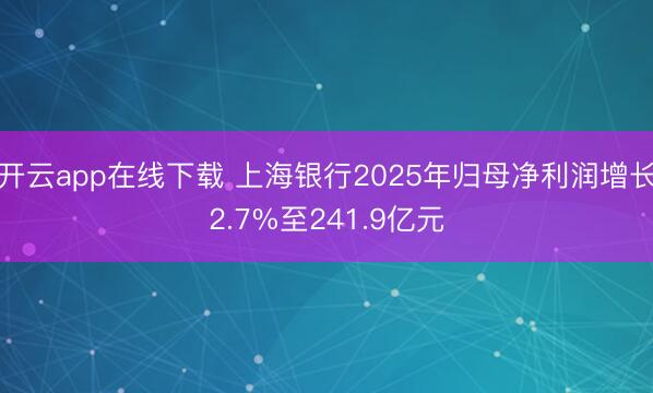 开云app在线下载 上海银行2025年归母净利润增长2.7%至241.9亿元