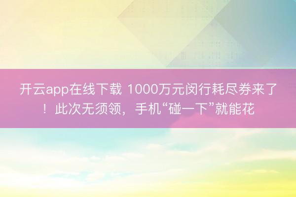 开云app在线下载 1000万元闵行耗尽券来了！此次无须领，手机“碰一下”就能花
