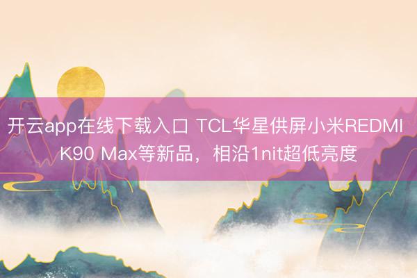 开云app在线下载入口 TCL华星供屏小米REDMI K90 Max等新品，相沿1nit超低亮度