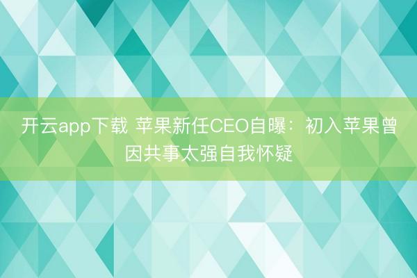开云app下载 苹果新任CEO自曝：初入苹果曾因共事太强自我怀疑
