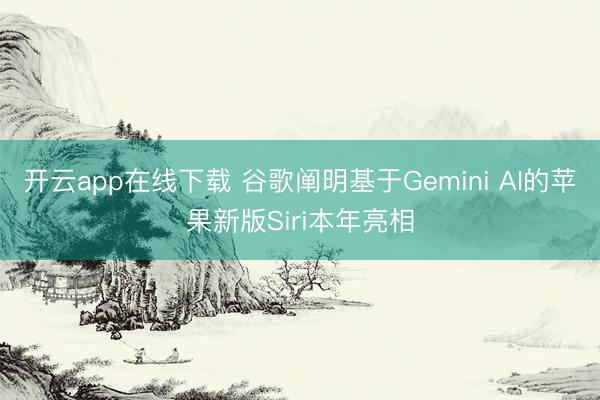 开云app在线下载 谷歌阐明基于Gemini AI的苹果新版Siri本年亮相