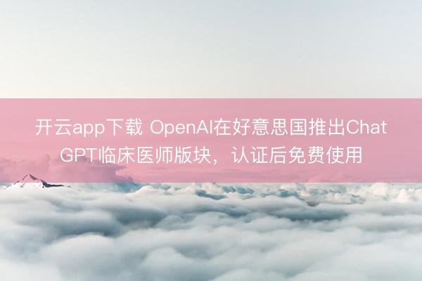 开云app下载 OpenAI在好意思国推出ChatGPT临床医师版块，认证后免费使用