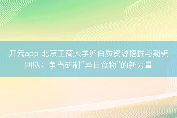 开云app 北京工商大学卵白质资源挖掘与期骗团队：争当研制“异日食物”的新力量