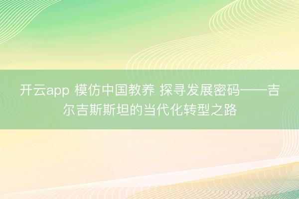 开云app 模仿中国教养 探寻发展密码——吉尔吉斯斯坦的当代化转型之路