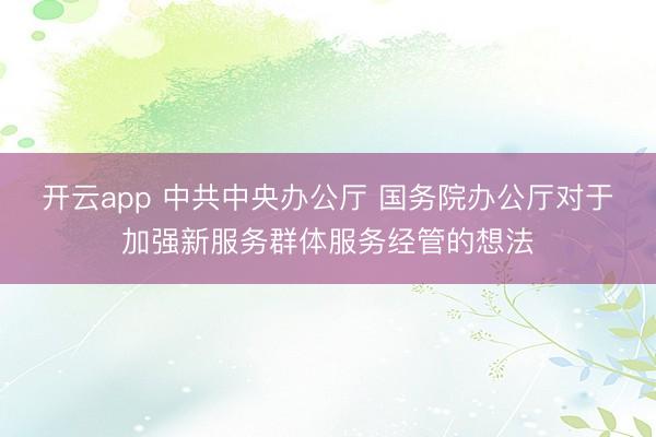 开云app 中共中央办公厅 国务院办公厅对于加强新服务群体服务经管的想法