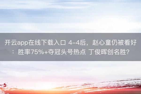 开云app在线下载入口 4-4后，赵心童仍被看好：胜率75%+夺冠头号热点 丁俊晖创名胜？