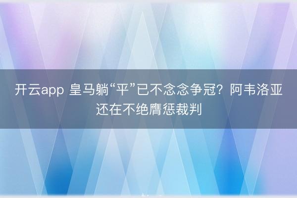 开云app 皇马躺“平”已不念念争冠？阿韦洛亚还在不绝膺惩裁判