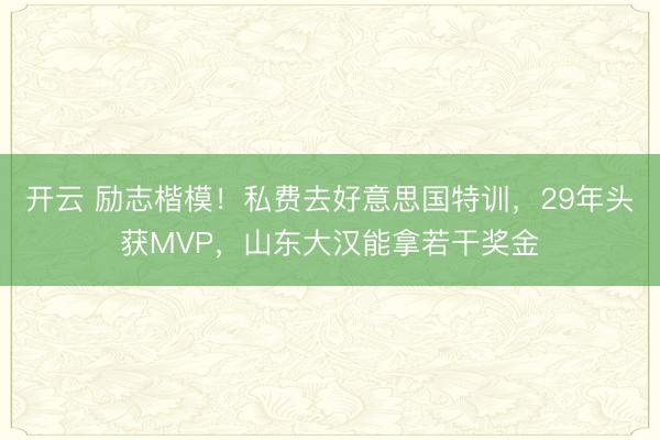 开云 励志楷模！私费去好意思国特训，29年头获MVP，山东大汉能拿若干奖金