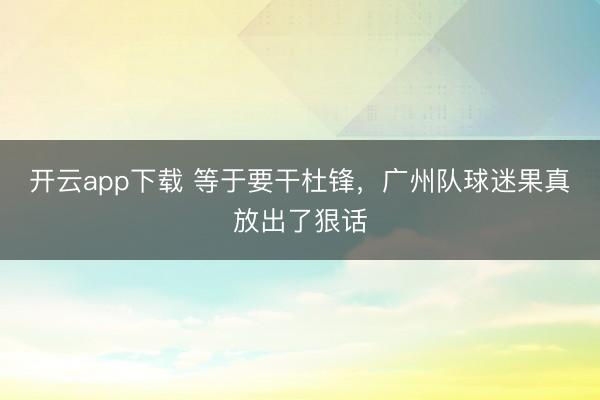 开云app下载 等于要干杜锋，广州队球迷果真放出了狠话