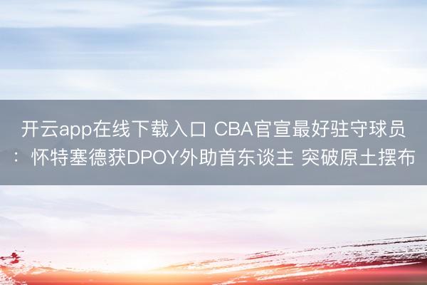 开云app在线下载入口 CBA官宣最好驻守球员：怀特塞德获DPOY外助首东谈主 突破原土摆布