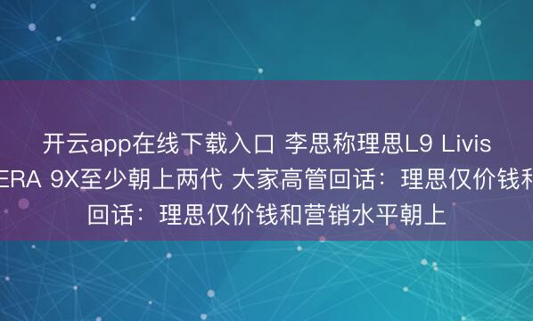 开云app在线下载入口 李思称理思L9 Livis比上汽大家ID.ERA 9X至少朝上两代 大家高管回话：理思仅价钱和营销水平朝上