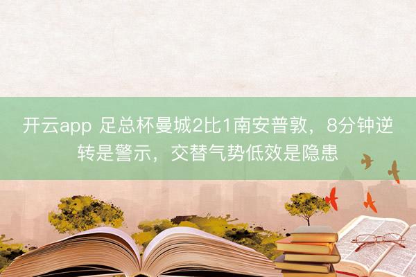 开云app 足总杯曼城2比1南安普敦，8分钟逆转是警示，交替气势低效是隐患