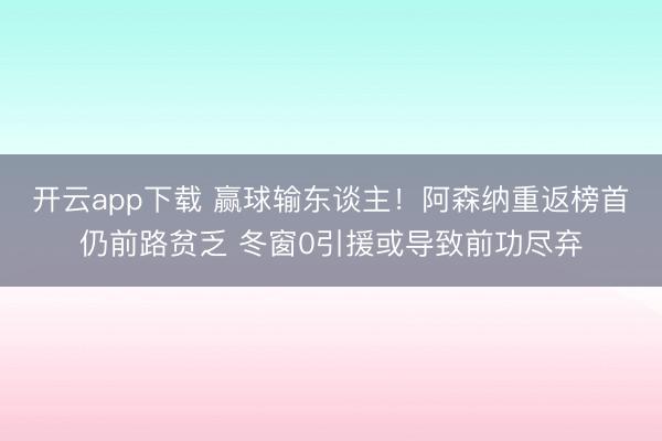 开云app下载 赢球输东谈主！阿森纳重返榜首仍前路贫乏 冬窗0引援或导致前功尽弃