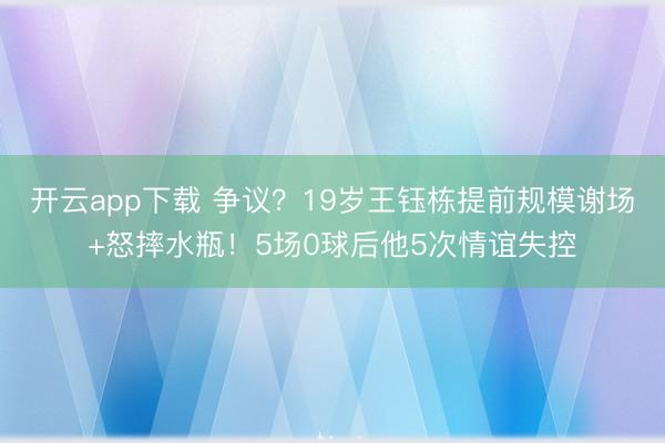 开云app下载 争议？19岁王钰栋提前规模谢场+怒摔水瓶！5场0球后他5次情谊失控