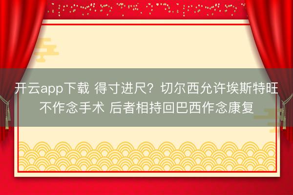 开云app下载 得寸进尺？切尔西允许埃斯特旺不作念手术 后者相持回巴西作念康复