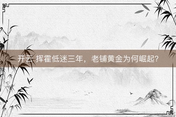 开云 挥霍低迷三年，老铺黄金为何崛起？