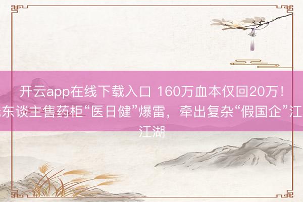开云app在线下载入口 160万血本仅回20万！无东谈主售药柜“医日健”爆雷，牵出复杂“假国企”江湖