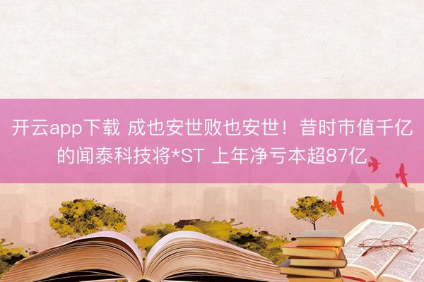 开云app下载 成也安世败也安世！昔时市值千亿的闻泰科技将*ST 上年净亏本超87亿