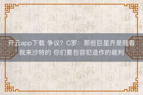 开云app下载 争议？C罗：那些巨星齐是随着我来沙特的 你们要包容犯造作的裁判