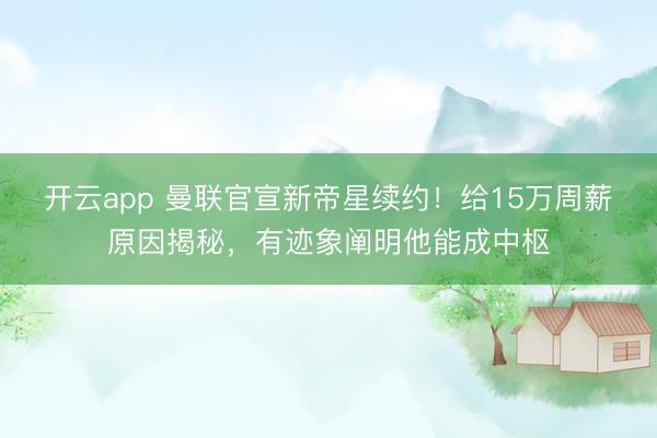 开云app 曼联官宣新帝星续约！给15万周薪原因揭秘，有迹象阐明他能成中枢