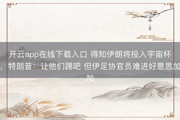 开云app在线下载入口 得知伊朗将投入宇宙杯，特朗普：让他们踢吧 但伊足协官员难进好意思加