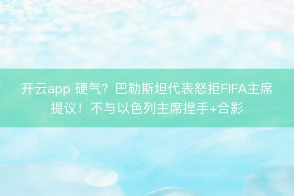 开云app 硬气？巴勒斯坦代表怒拒FIFA主席提议！不与以色列主席捏手+合影