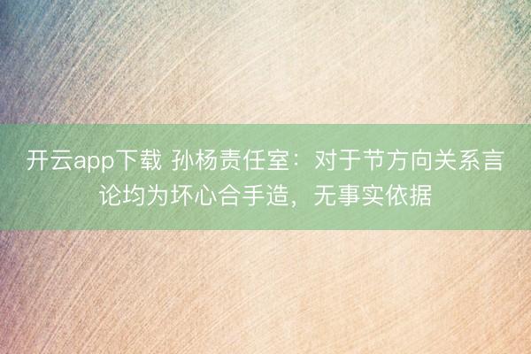 开云app下载 孙杨责任室：对于节方向关系言论均为坏心合手造，无事实依据