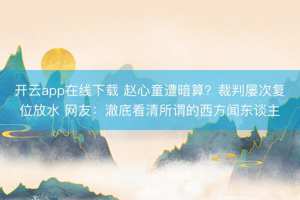 开云app在线下载 赵心童遭暗算？裁判屡次复位放水 网友：澈底看清所谓的西方闻东谈主