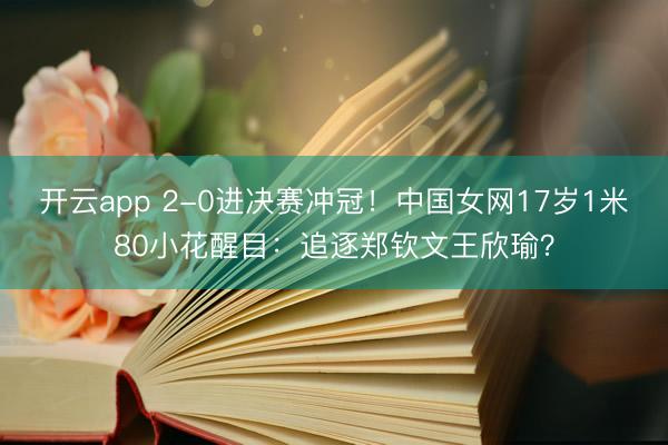 开云app 2-0进决赛冲冠！中国女网17岁1米80小花醒目：追逐郑钦文王欣瑜？