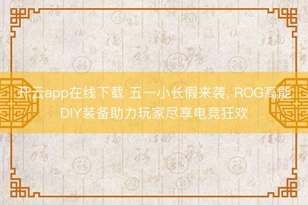 开云app在线下载 五一小长假来袭， ROG高能DIY装备助力玩家尽享电竞狂欢