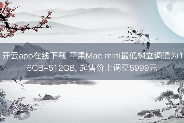 开云app在线下载 苹果Mac mini最低树立调遣为16GB+512GB， 起售价上调至5999元
