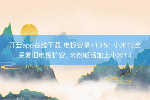 开云app在线下载 电板容量+10%! 小米13全系复旧电板扩容， 米粉喊话加上小米14