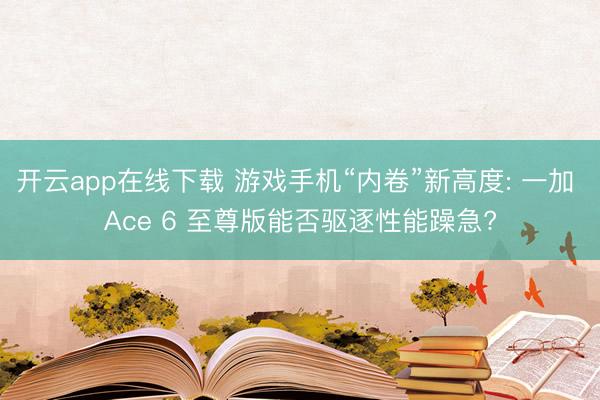 开云app在线下载 游戏手机“内卷”新高度: 一加 Ace 6 至尊版能否驱逐性能躁急?