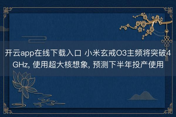 开云app在线下载入口 小米玄戒O3主频将突破4GHz， 使用超大核想象， 预测下半年投产使用