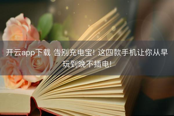 开云app下载 告别充电宝! 这四款手机让你从早玩到晚不插电!