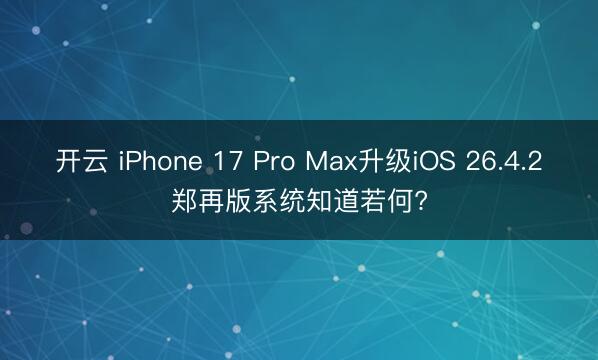 开云 iPhone 17 Pro Max升级iOS 26.4.2郑再版系统知道若何?