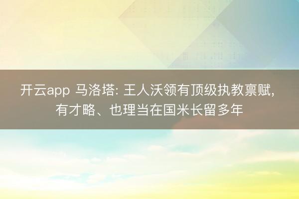 开云app 马洛塔: 王人沃领有顶级执教禀赋， 有才略、也理当在国米长留多年