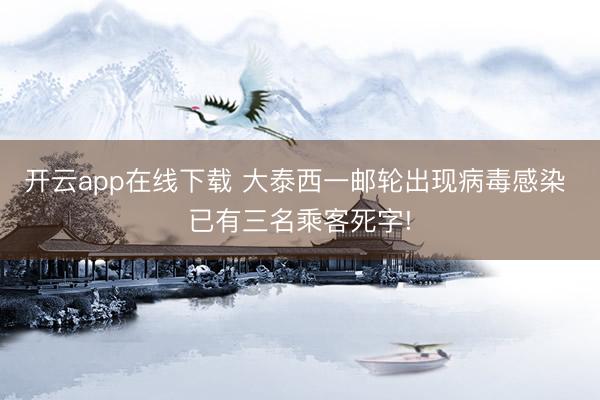 开云app在线下载 大泰西一邮轮出现病毒感染 已有三名乘客死字!