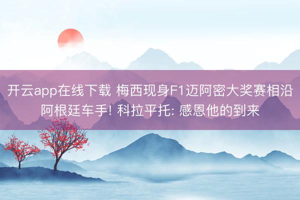开云app在线下载 梅西现身F1迈阿密大奖赛相沿阿根廷车手! 科拉平托: 感恩他的到来