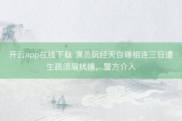 开云app在线下载 演员阮经天自曝相连三日遭生疏须眉扰攘，警方介入