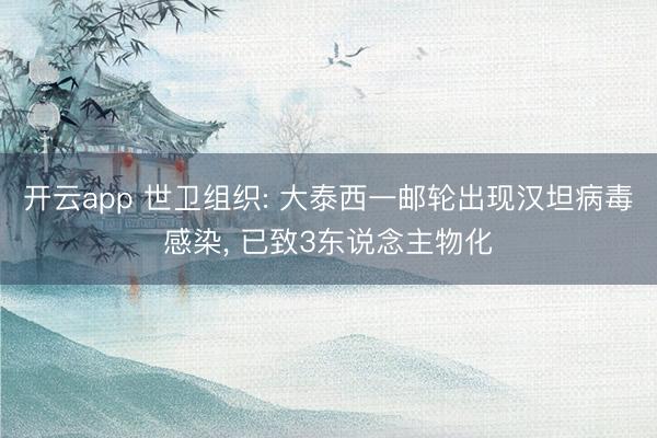 开云app 世卫组织: 大泰西一邮轮出现汉坦病毒感染， 已致3东说念主物化