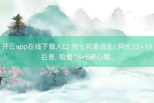 开云app在线下载入口 抢七死里逃生! 阿伦22+19巨兽， 哈登18+6破心魔。