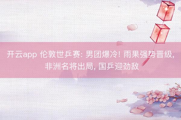 开云app 伦敦世乒赛: 男团爆冷! 雨果强势晋级， 非洲名将出局， 国乒迎劲敌