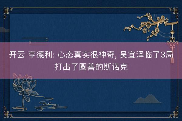 开云 亨德利: 心态真实很神奇， 吴宜泽临了3局打出了圆善的斯诺克